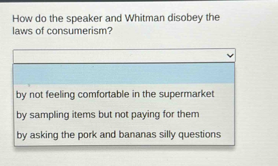 how do the speaker and whitman disobey the laws of consumerism?\nby not feeling comfortable in the supermarket\nby sampling items but not paying for them\nby asking the pork and bananas silly questions
