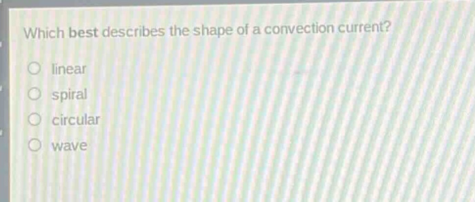 which best describes the shape of a convection current?\nlinear\nspiral\ncircular\nwave