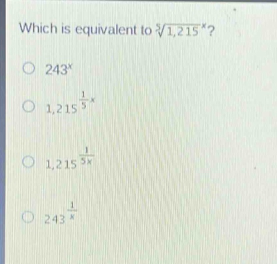 which is equivalent to $sqrt5{1,215^{x}}$?\n$243^{x}$\n$1,215^{\frac{1}{5}x}$\n$1,215^{\frac{1}{5x}}$\n$243^{\frac{1}{x}}$