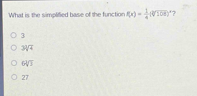 what is the simplified base of the function $f(x)=\frac{1}{4}(sqrt3{108})^x$?\n3\n$3sqrt3{4}$\n$6sqrt3{3}$\n27