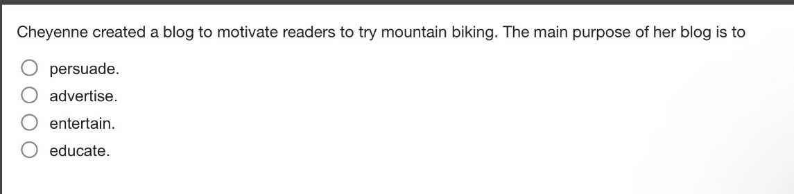 cheyenne created a blog to motivate readers to try mountain biking. the main purpose of her blog is to\npersuade.\nadvertise.\nentertain.\neducate.