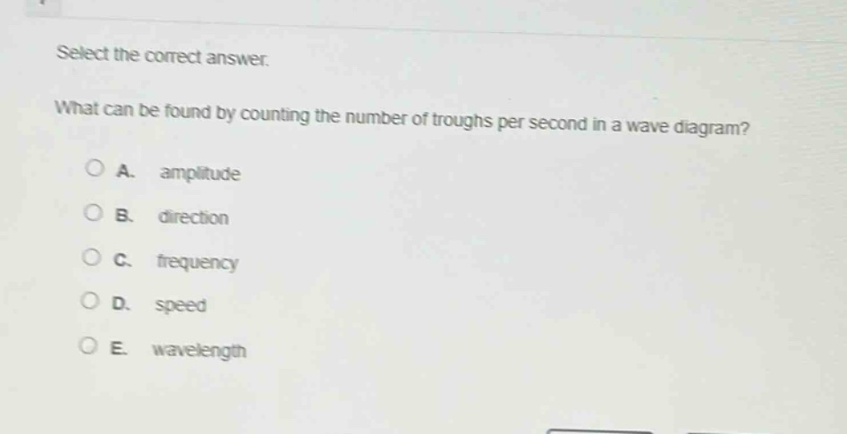 select the correct answer.\nwhat can be found by counting the number of troughs per second in a wave diagram?\na. amplitude\nb. direction\nc. frequency\nd. speed\ne. wavelength