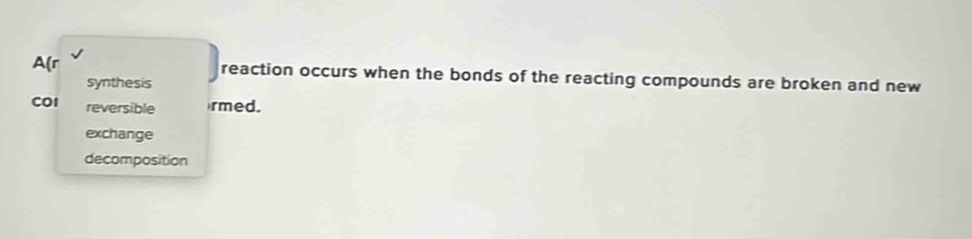 a reaction occurs when the bonds of the reacting compounds are broken and new bonds are formed. synthesis reversible exchange decomposition
