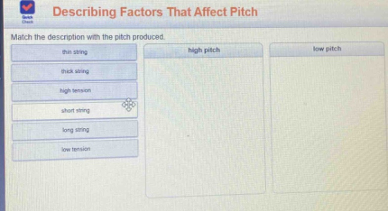 describing factors that affect pitch\nmatch the description with the pitch produced.\nthin string\nhigh pitch\nlow pitch\nthick string\nhigh tension\nshort string\nlong string\nlow tension
