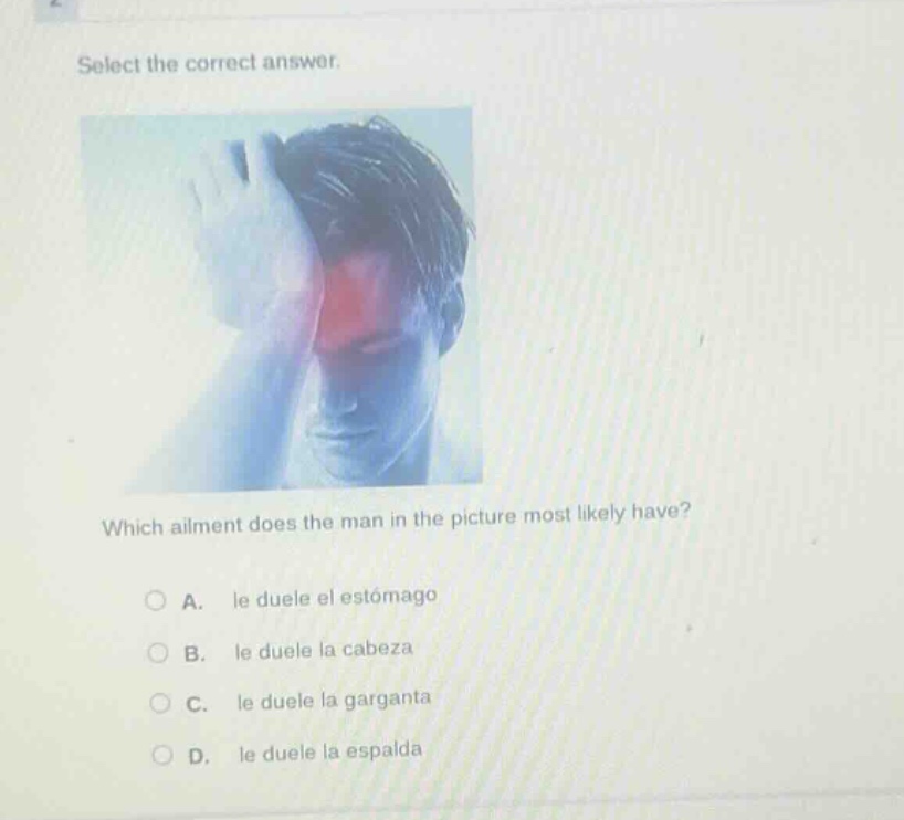 select the correct answer. which ailment does the man in the picture most likely have? a. le duele el estómago b. le duele la cabeza c. le duele la garganta d. le duele la espalda