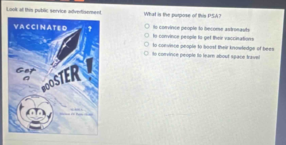 look at this public service advertisement. what is the purpose of this psa? to convince people to become astronauts to convince people to get their vaccinations to convince people to boost their knowledge of bees to convince people to learn about space travel