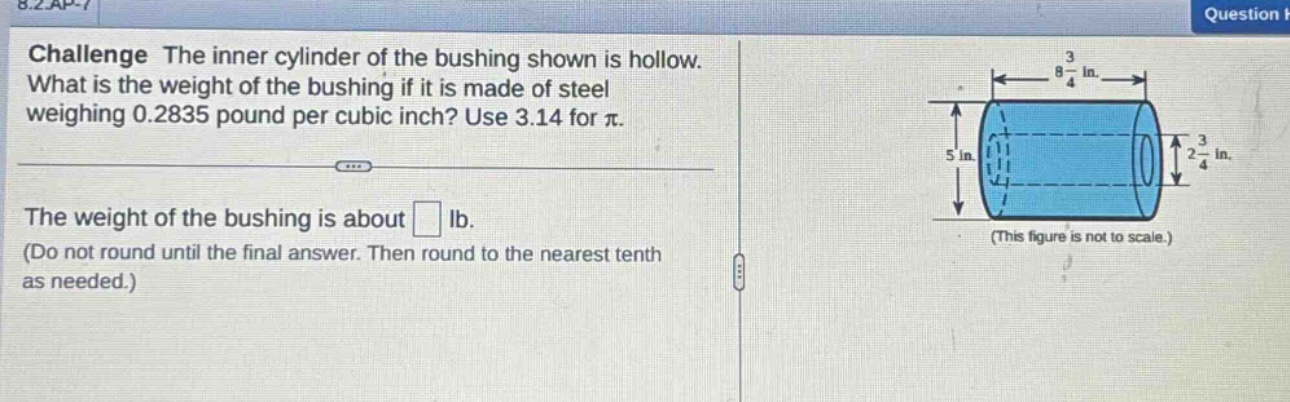 challenge the inner cylinder of the bushing shown is hollow. what is the weight of the bushing if it is made of steel weighing 0.2835 pound per cubic inch? use 3.14 for π. the weight of the bushing is about □ lb. (do not round until the final answer. then round to the nearest tenth as needed.)