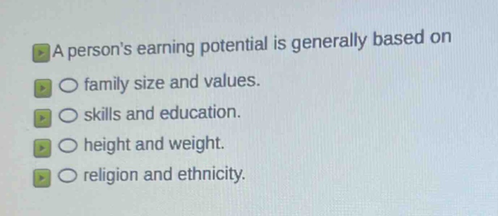 a persons earning potential is generally based on\n○ family size and values.\n○ skills and education.\n○ height and weight.\n○ religion and ethnicity.