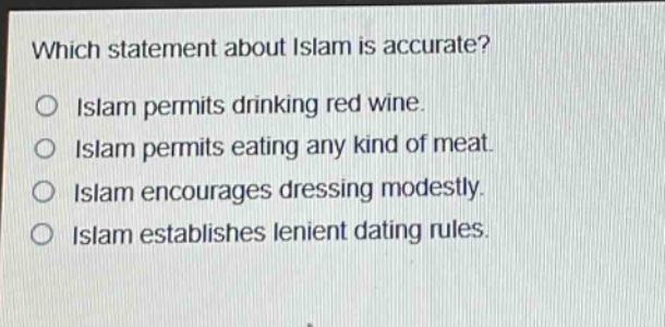 which statement about islam is accurate?\no islam permits drinking red wine.\no islam permits eating any kind of meat.\no islam encourages dressing modestly.\no islam establishes lenient dating rules.