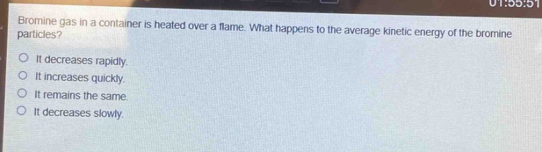 bromine gas in a container is heated over a flame. what happens to the average kinetic energy of the bromine particles?\nit decreases rapidly.\nit increases quickly.\nit remains the same.\nit decreases slowly.