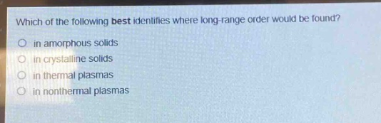 which of the following best identifies where long - range order would be found?\no in amorphous solids\no in crystalline solids\no in thermal plasmas\no in nonthermal plasmas