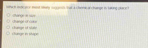 which indicator most likely suggests that a chemical change is taking place?\nchange in size\nchange of color\nchange of state\nchange in shape