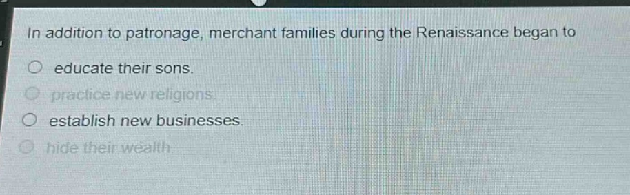 in addition to patronage, merchant families during the renaissance began to\n○ educate their sons.\n○ practice new religions.\n○ establish new businesses.\n○ hide their wealth.