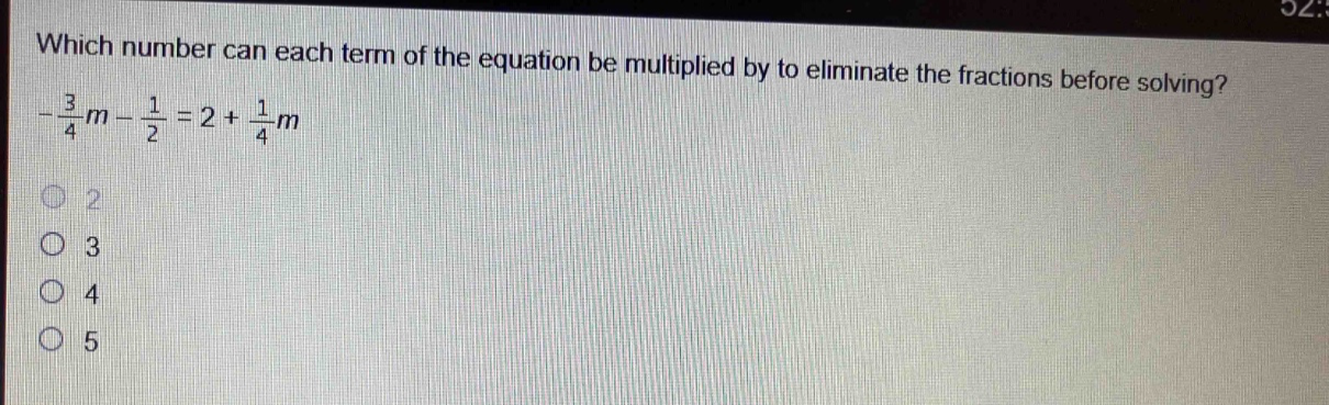 which number can each term of the equation be multiplied by to eliminate the fractions before solving?\n$-\frac{3}{4}m - \frac{1}{2}=2+\frac{1}{4}m$\n2\n3\n4\n5