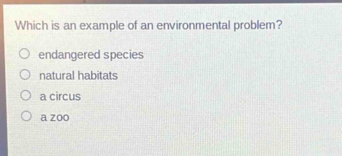 which is an example of an environmental problem?\n○ endangered species\n○ natural habitats\n○ a circus\n○ a zoo