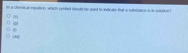 in a chemical equation, which symbol should be used to indicate that a substance is in solution?\no (s)\no (g)\no (l)\no (aq)