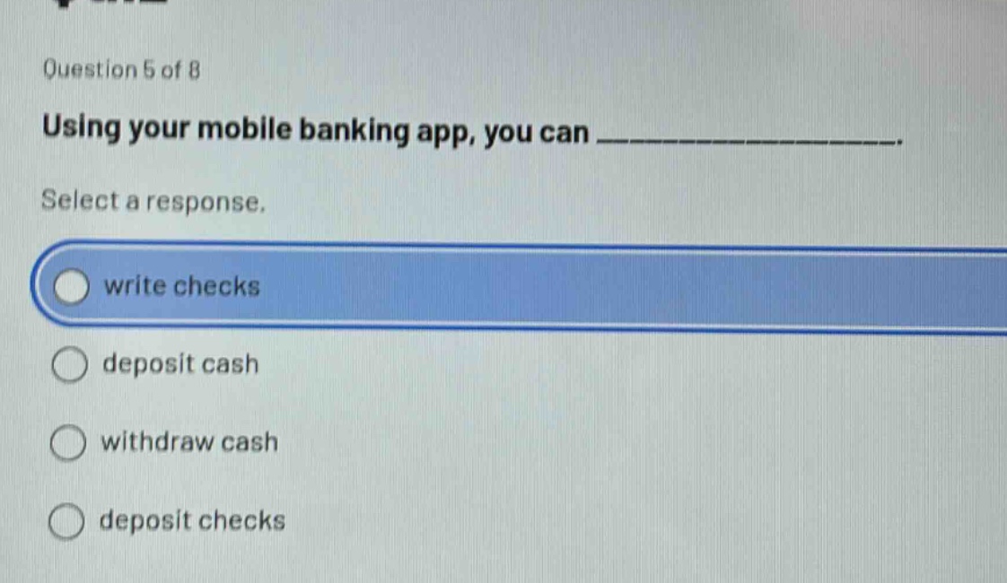 question 5 of 8\nusing your mobile banking app, you can _______________.\nselect a response.\nwrite checks\ndeposit cash\nwithdraw cash\ndeposit checks