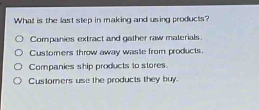 what is the last step in making and using products?\ncompanies extract and gather raw materials.\ncustomers throw away waste from products.\ncompanies ship products to stores.\ncustomers use the products they buy.