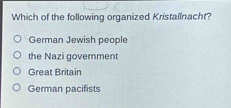 which of the following organized kristallnacht?\no german jewish people\no the nazi government\no great britain\no german pacifists