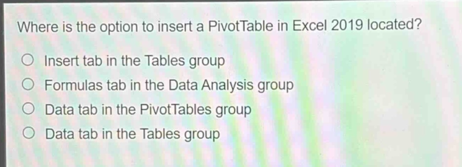where is the option to insert a pivottable in excel 2019 located?\ninsert tab in the tables group\nformulas tab in the data analysis group\ndata tab in the pivottables group\ndata tab in the tables group