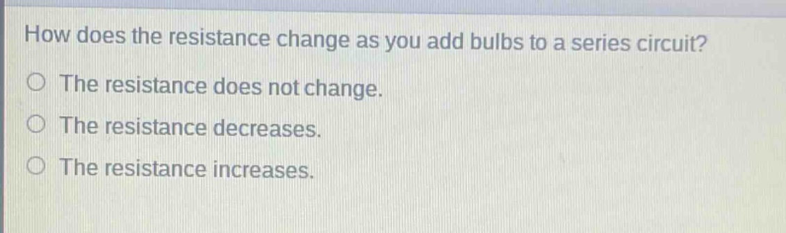 how does the resistance change as you add bulbs to a series circuit?\nthe resistance does not change.\nthe resistance decreases.\nthe resistance increases.