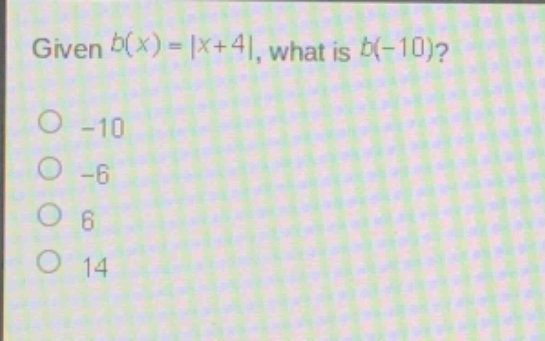 given $b(x)=|x + 4|$, what is $b(-10)$?\n-10\n-6\n6\n14