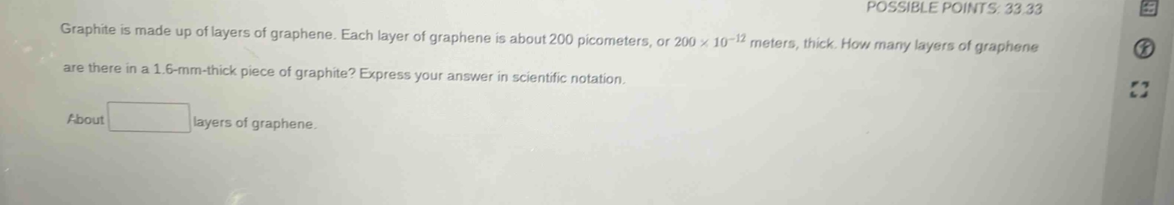 graphite is made up of layers of graphene. each layer of graphene is about 200 picometers, or 200×10⁻¹² meters, thick. how many layers of graphene are there in a 1.6 - mm - thick piece of graphite? express your answer in scientific notation. about layers of graphene.