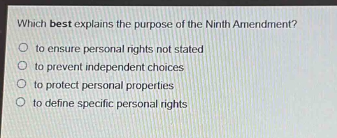 which best explains the purpose of the ninth amendment?\no to ensure personal rights not stated\no to prevent independent choices\no to protect personal properties\no to define specific personal rights