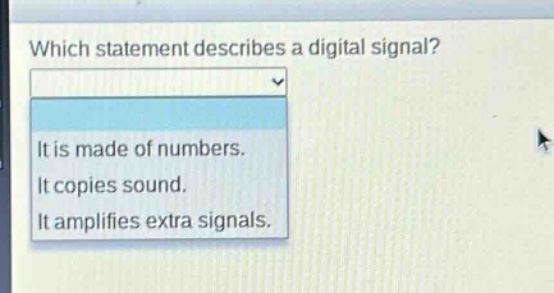 which statement describes a digital signal?\nit is made of numbers.\nit copies sound.\nit amplifies extra signals.