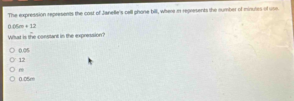 the expression represents the cost of janelles cell phone bill, where m represents the number of minutes of use. 0.05m + 12 what is the constant in the expression? 0.05 12 m 0.05m