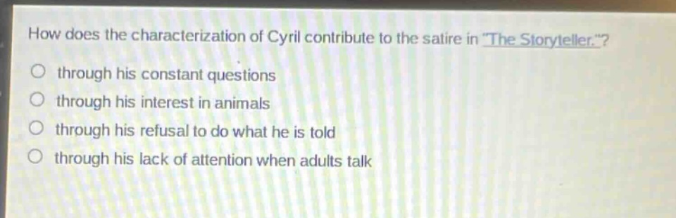 how does the characterization of cyril contribute to the satire in \the storyteller.\?\nthrough his constant questions\nthrough his interest in animals\nthrough his refusal to do what he is told\nthrough his lack of attention when adults talk