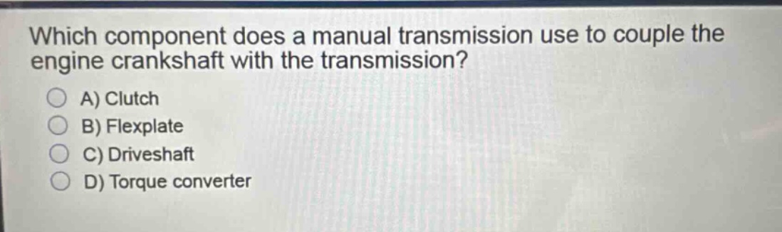 which component does a manual transmission use to couple the engine crankshaft with the transmission?\na) clutch\nb) flexplate\nc) driveshaft\nd) torque converter
