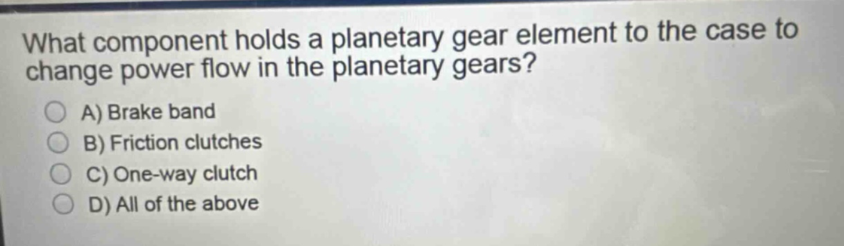 what component holds a planetary gear element to the case to change power flow in the planetary gears?\na) brake band\nb) friction clutches\nc) one - way clutch\nd) all of the above