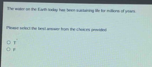 the water on the earth today has been sustaining life for millions of years. please select the best answer from the choices provided. o t o f