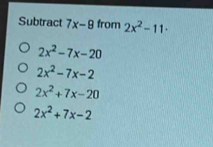 subtract 7x - 9 from 2x² - 11.\n2x² - 7x - 20\n2x² - 7x - 2\n2x² + 7x - 20\n2x² + 7x - 2