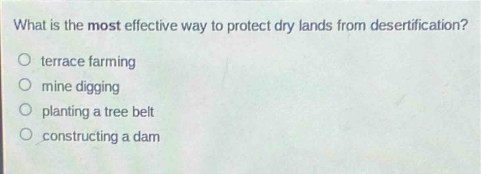 what is the most effective way to protect dry lands from desertification?\no terrace farming\no mine digging\no planting a tree belt\no constructing a dam