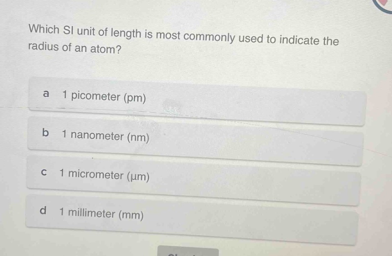 which si unit of length is most commonly used to indicate the radius of an atom?\na 1 picometer (pm)\nb 1 nanometer (nm)\nc 1 micrometer (μm)\nd 1 millimeter (mm)