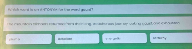 which word is an antonym for the word gaunt? the mountain climbers returned from their long, treacherous journey looking gaunt and exhausted. plump desolate energetic scrawny