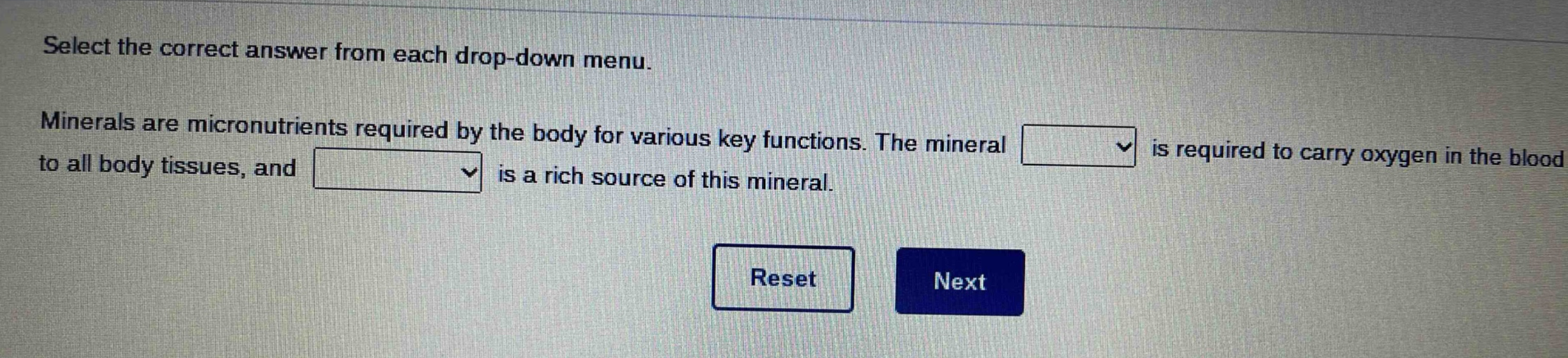 select the correct answer from each drop - down menu. minerals are micronutrients required by the body for various key functions. the mineral is required to carry oxygen in the blood to all body tissues, and is a rich source of this mineral.