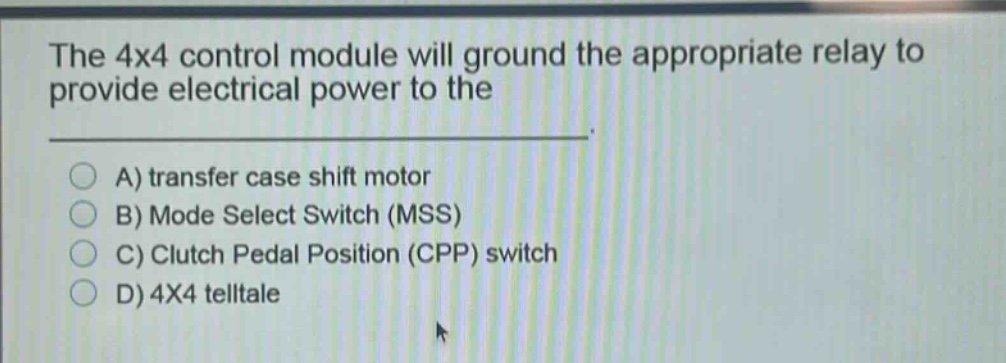the 4x4 control module will ground the appropriate relay to provide electrical power to the \na) transfer case shift motor\nb) mode select switch (mss)\nc) clutch pedal position (cpp) switch\nd) 4x4 telltale