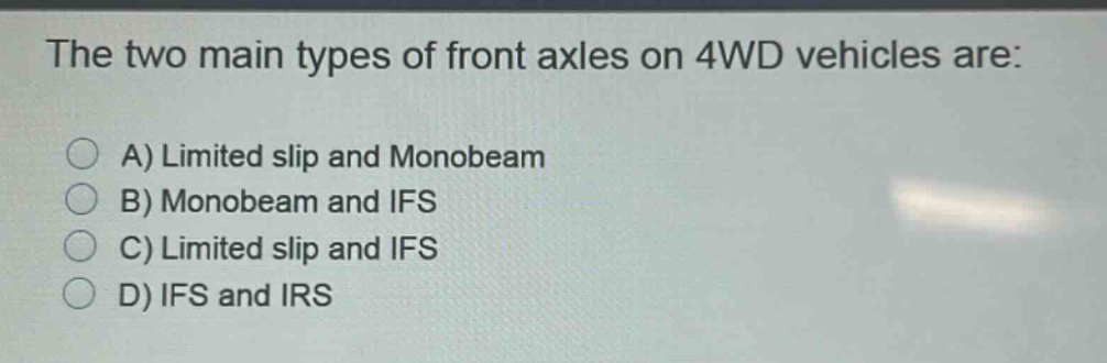 the two main types of front axles on 4wd vehicles are:\na) limited slip and monobeam\nb) monobeam and ifs\nc) limited slip and ifs\nd) ifs and irs