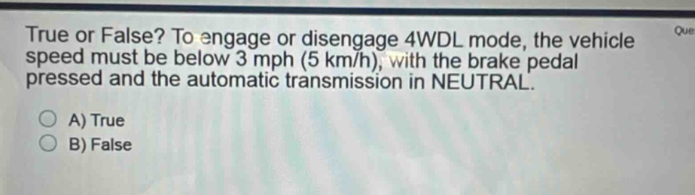 true or false? to engage or disengage 4wdl mode, the vehicle speed must be below 3 mph (5 km/h), with the brake pedal pressed and the automatic transmission in neutral.\na) true\nb) false