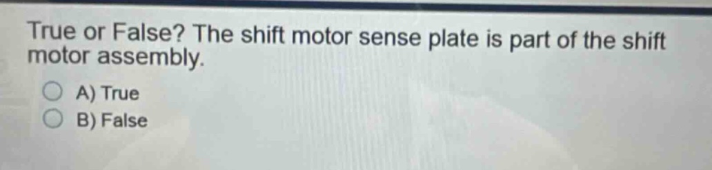 true or false? the shift motor sense plate is part of the shift motor assembly.\na) true\nb) false