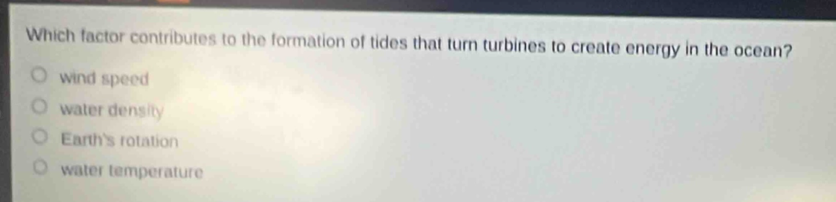 which factor contributes to the formation of tides that turn turbines to create energy in the ocean?\nwind speed\nwater density\nearths rotation\nwater temperature
