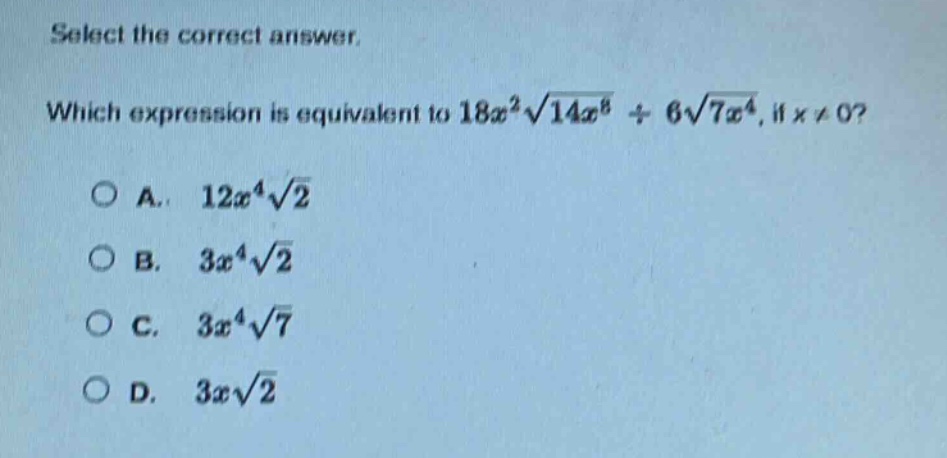select the correct answer. which expression is equivalent to $18x^{2}sqrt{14x^{8}}div6sqrt{7x^{4}}$, if $x\neq0$?\na. $12x^{4}sqrt{2}$\nb. $3x^{4}sqrt{2}$\nc. $3x^{4}sqrt{7}$\nd. $3xsqrt{2}$
