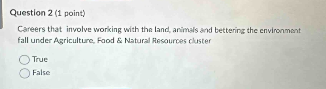 question 2 (1 point)\ncareers that involve working with the land, animals and bettering the environment fall under agriculture, food & natural resources cluster\ntrue\nfalse