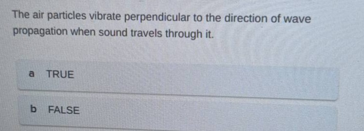 the air particles vibrate perpendicular to the direction of wave propagation when sound travels through it.\na true\nb false