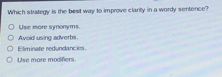 which strategy is the best way to improve clarity in a wordy sentence?\nuse more synonyms.\navoid using adverbs.\neliminate redundancies.\nuse more modifiers.