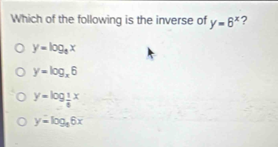 which of the following is the inverse of y = 6^x?\no y = log_6 x\no y = log_x 6\no y = log_(1/6) x\no y = log_6 6x