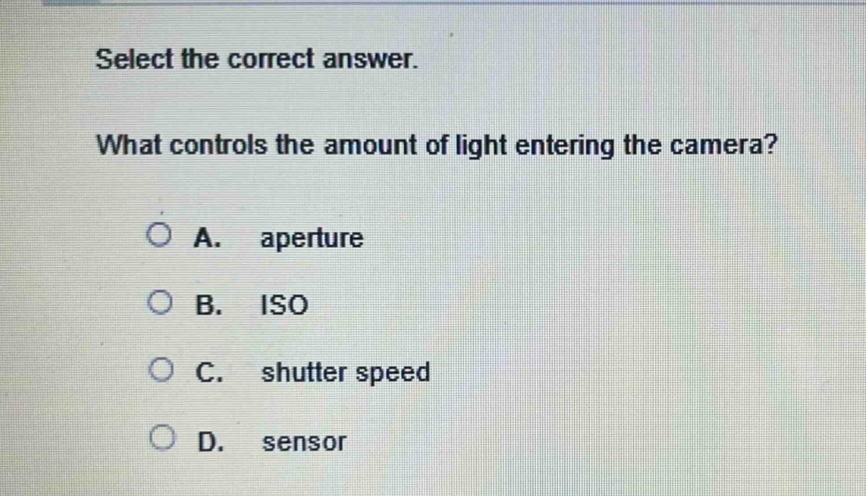 select the correct answer. what controls the amount of light entering the camera? a. aperture b. iso c. shutter speed d. sensor